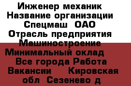 Инженер-механик › Название организации ­ Спецмаш, ОАО › Отрасль предприятия ­ Машиностроение › Минимальный оклад ­ 1 - Все города Работа » Вакансии   . Кировская обл.,Сезенево д.